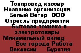 Товаровед-кассир › Название организации ­ Белый Ветер, ООО › Отрасль предприятия ­ Бытовая техника и электротовары › Минимальный оклад ­ 24 000 - Все города Работа » Вакансии   . Бурятия респ.